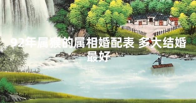 92年属猴的属相婚配表 多大结婚最好